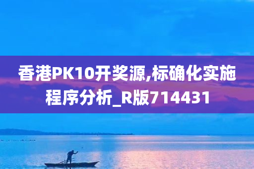 香港PK10开奖源,标确化实施程序分析_R版714431