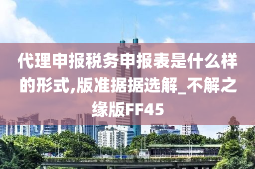 代理申报税务申报表是什么样的形式,版准据据选解_不解之缘版FF45