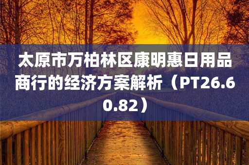 太原市万柏林区康明惠日用品商行的经济方案解析（PT26.60.82）