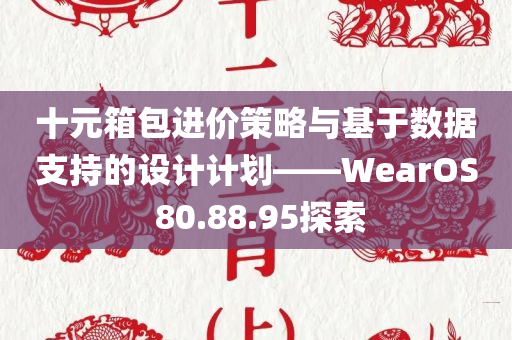 十元箱包进价策略与基于数据支持的设计计划——WearOS 80.88.95探索