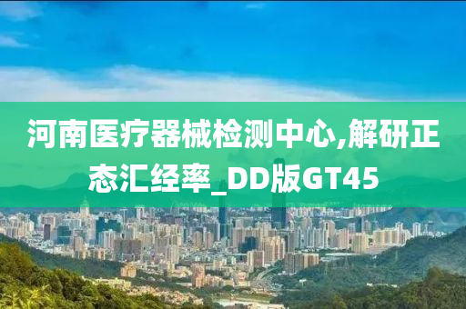 河南医疗器械检测中心,解研正态汇经率_DD版GT45