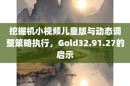 挖掘机小视频儿童版与动态调整策略执行，Gold32.91.27的启示