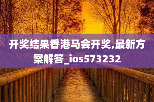 开奖结果香港马会开奖,最新方案解答_ios573232