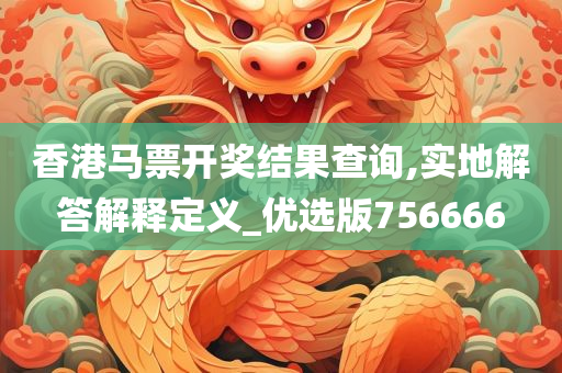 香港马票开奖结果查询,实地解答解释定义_优选版756666