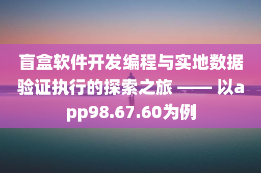 盲盒软件开发编程与实地数据验证执行的探索之旅 —— 以app98.67.60为例