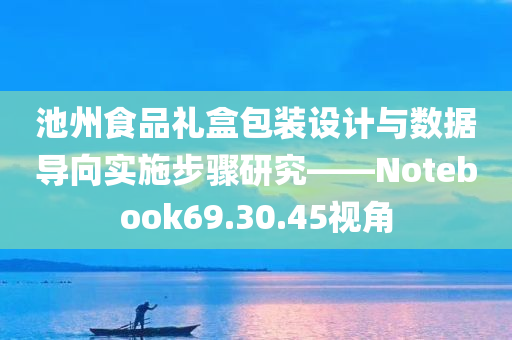 池州食品礼盒包装设计与数据导向实施步骤研究——Notebook69.30.45视角