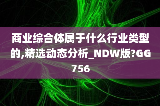 商业综合体属于什么行业类型的,精选动态分析_NDW版?GG756