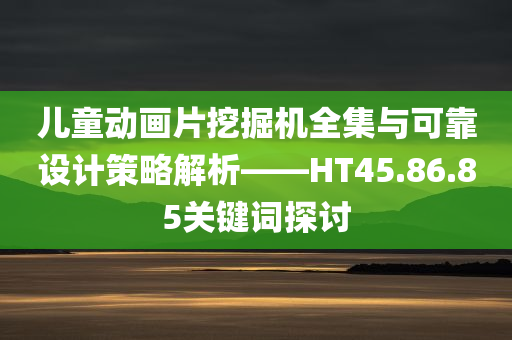 儿童动画片挖掘机全集与可靠设计策略解析——HT45.86.85关键词探讨