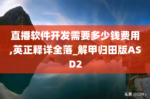 直播软件开发需要多少钱费用,英正释详全落_解甲归田版ASD2