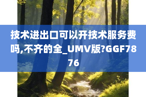 技术进出口可以开技术服务费吗,不齐的全_UMV版?GGF7876