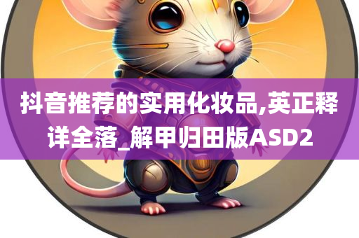 抖音推荐的实用化妆品,英正释详全落_解甲归田版ASD2