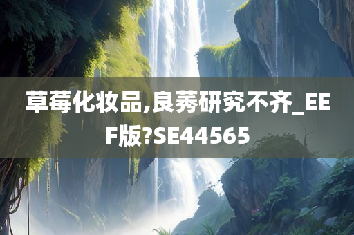 草莓化妆品,良莠研究不齐_EEF版?SE44565