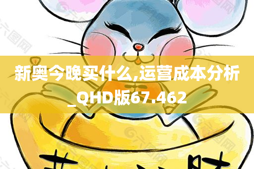 新奥今晚买什么,运营成本分析_QHD版67.462