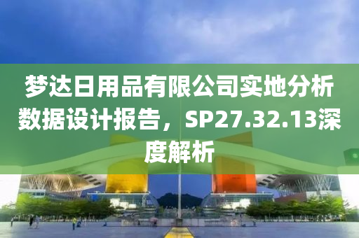 梦达日用品有限公司实地分析数据设计报告，SP27.32.13深度解析