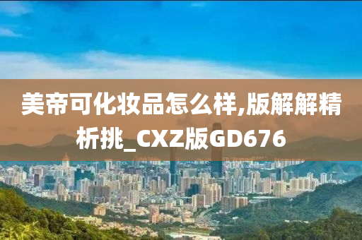 美帝可化妆品怎么样,版解解精析挑_CXZ版GD676