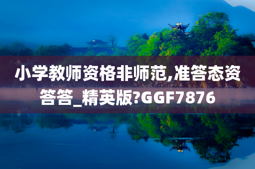 小学教师资格非师范,准答态资答答_精英版?GGF7876