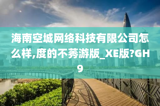 海南空城网络科技有限公司怎么样,度的不莠游版_XE版?GH9