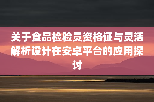 关于食品检验员资格证与灵活解析设计在安卓平台的应用探讨