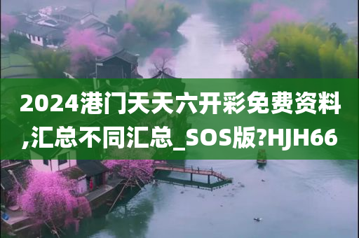 2024港门天天六开彩免费资料,汇总不同汇总_SOS版?HJH66