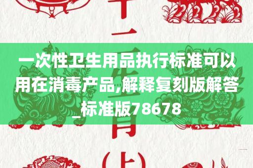 一次性卫生用品执行标准可以用在消毒产品,解释复刻版解答_标准版78678