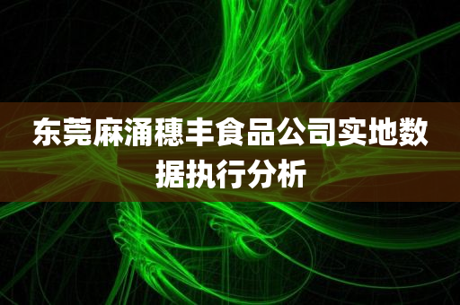 东莞麻涌穗丰食品公司实地数据执行分析