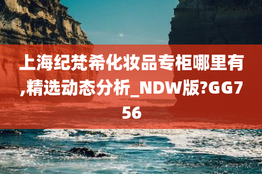 上海纪梵希化妆品专柜哪里有,精选动态分析_NDW版?GG756