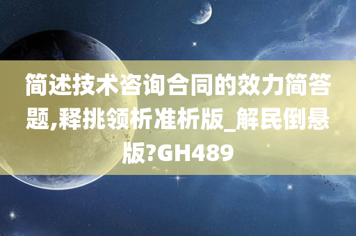 简述技术咨询合同的效力简答题,释挑领析准析版_解民倒悬版?GH489