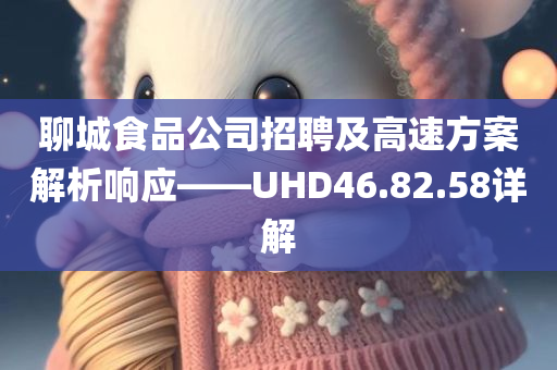 聊城食品公司招聘及高速方案解析响应——UHD46.82.58详解