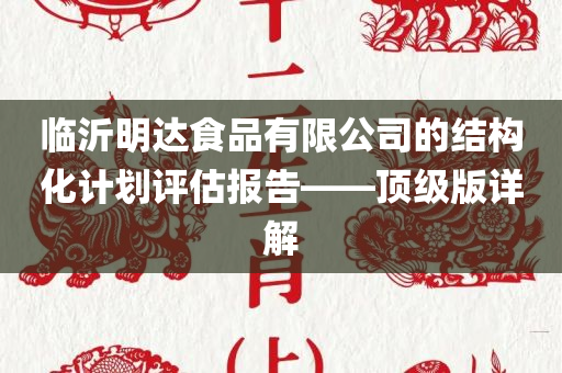 临沂明达食品有限公司的结构化计划评估报告——顶级版详解