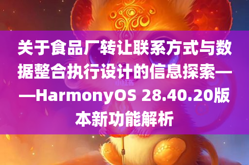 关于食品厂转让联系方式与数据整合执行设计的信息探索——HarmonyOS 28.40.20版本新功能解析