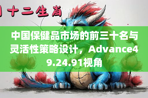 中国保健品市场的前三十名与灵活性策略设计，Advance49.24.91视角