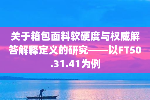 关于箱包面料软硬度与权威解答解释定义的研究——以FT50.31.41为例