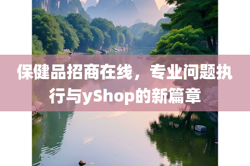 保健品招商在线，专业问题执行与yShop的新篇章