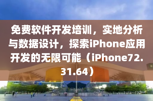 免费软件开发培训，实地分析与数据设计，探索iPhone应用开发的无限可能（iPhone72.31.64）