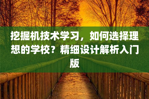 挖掘机技术学习，如何选择理想的学校？精细设计解析入门版