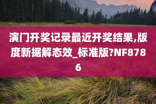 演门开奖记录最近开奖结果,版度新据解态效_标准版?NF8786