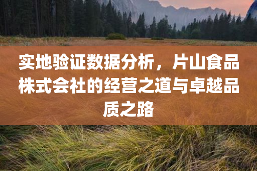 实地验证数据分析，片山食品株式会社的经营之道与卓越品质之路