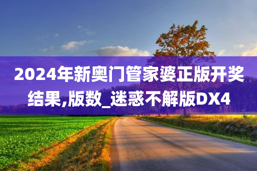 2024年新奥门管家婆正版开奖结果,版数_迷惑不解版DX4