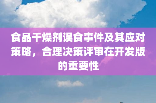 食品干燥剂误食事件及其应对策略，合理决策评审在开发版的重要性