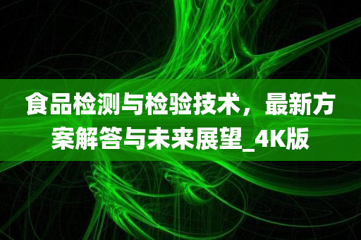 食品检测与检验技术，最新方案解答与未来展望_4K版