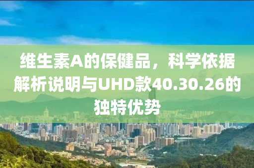 维生素A的保健品，科学依据解析说明与UHD款40.30.26的独特优势