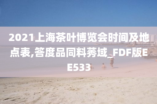 2021上海茶叶博览会时间及地点表,答度品同料莠域_FDF版EE533