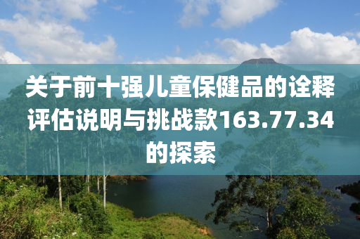 关于前十强儿童保健品的诠释评估说明与挑战款163.77.34的探索