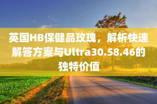 英国HB保健品玫瑰，解析快速解答方案与Ultra30.58.46的独特价值