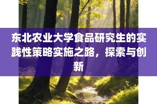 东北农业大学食品研究生的实践性策略实施之路，探索与创新