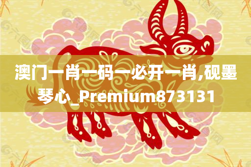 澳门一肖一码一必开一肖,砚墨琴心_Premium873131