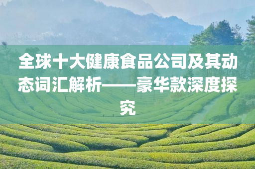 全球十大健康食品公司及其动态词汇解析——豪华款深度探究