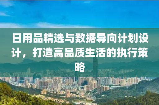 日用品精选与数据导向计划设计，打造高品质生活的执行策略