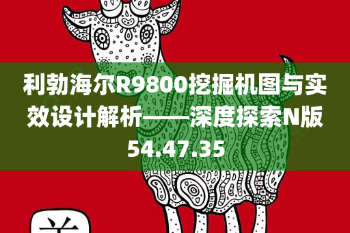 利勃海尔R9800挖掘机图与实效设计解析——深度探索N版54.47.35