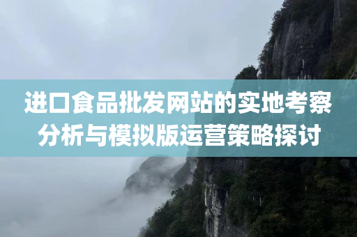 进口食品批发网站的实地考察分析与模拟版运营策略探讨